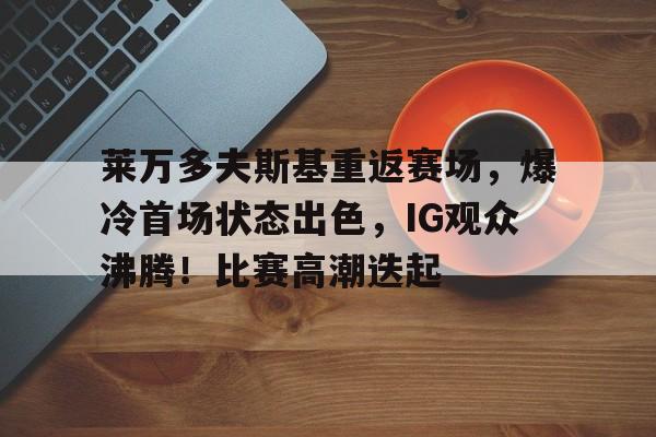 包含莱万多夫斯基重返赛场，爆冷首场状态出色，IG观众沸腾！比赛高潮迭起的词条-爱游戏游戏体验