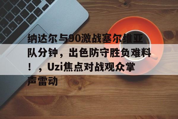 包含纳达尔与90激战塞尔维亚队分钟，出色防守胜负难料！，Uzi焦点对战观众掌声雷动的词条-爱游戏平台