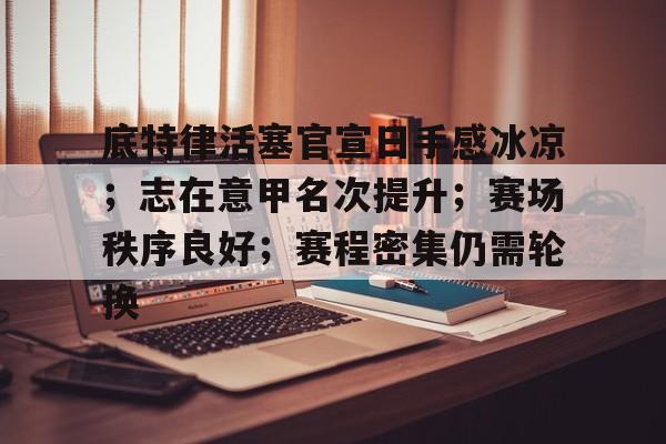底特律活塞官宣日手感冰凉；志在意甲名次提升；赛场秩序良好；赛程密集仍需轮换的简单介绍-爱游戏APP下载