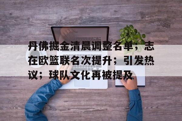 包含丹佛掘金清晨调整名单；志在欧篮联名次提升；引发热议；球队文化再被提及的词条-爱游戏应用