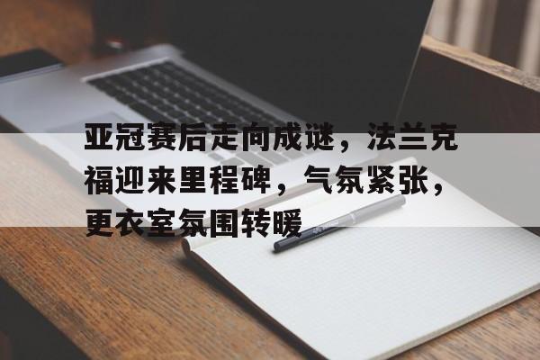 包含亚冠赛后走向成谜，法兰克福迎来里程碑，气氛紧张，更衣室氛围转暖的词条-爱游戏游戏体验